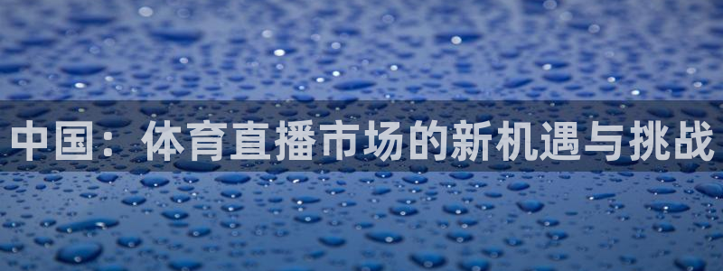 888看球直播nba：中国：体育直播市场的新机遇与挑战