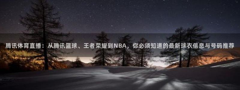 88看球直播官网：腾讯体育直播：从腾讯篮球、王者荣耀到NBA，你必须知道的最新球衣信息与号码推荐